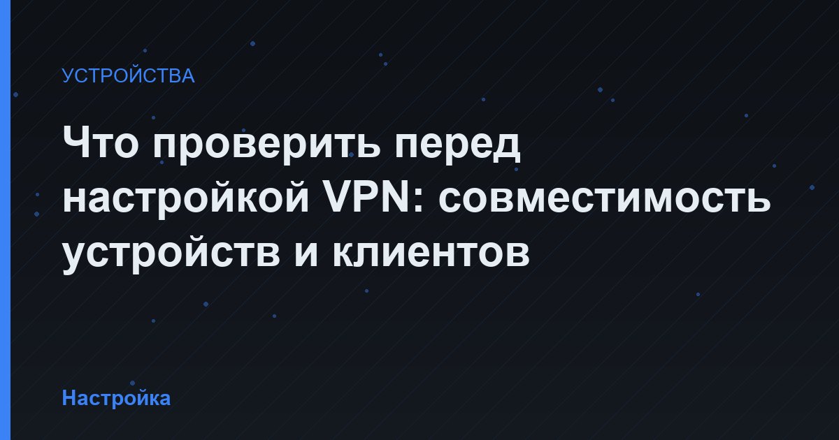 Что проверить перед настройкой VPN: совместимость устройств и клиентов