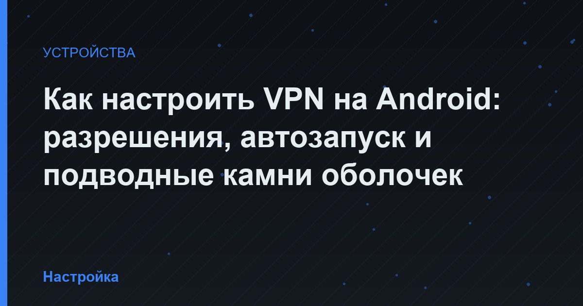 Как настроить VPN на Android: разрешения, автозапуск и подводные камни оболочек