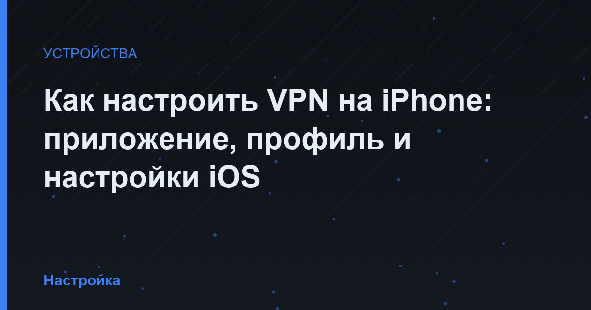 Как настроить VPN на iPhone: приложение, профиль и настройки iOS