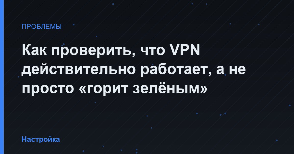 Как проверить, что VPN действительно работает, а не просто «горит зелёным»