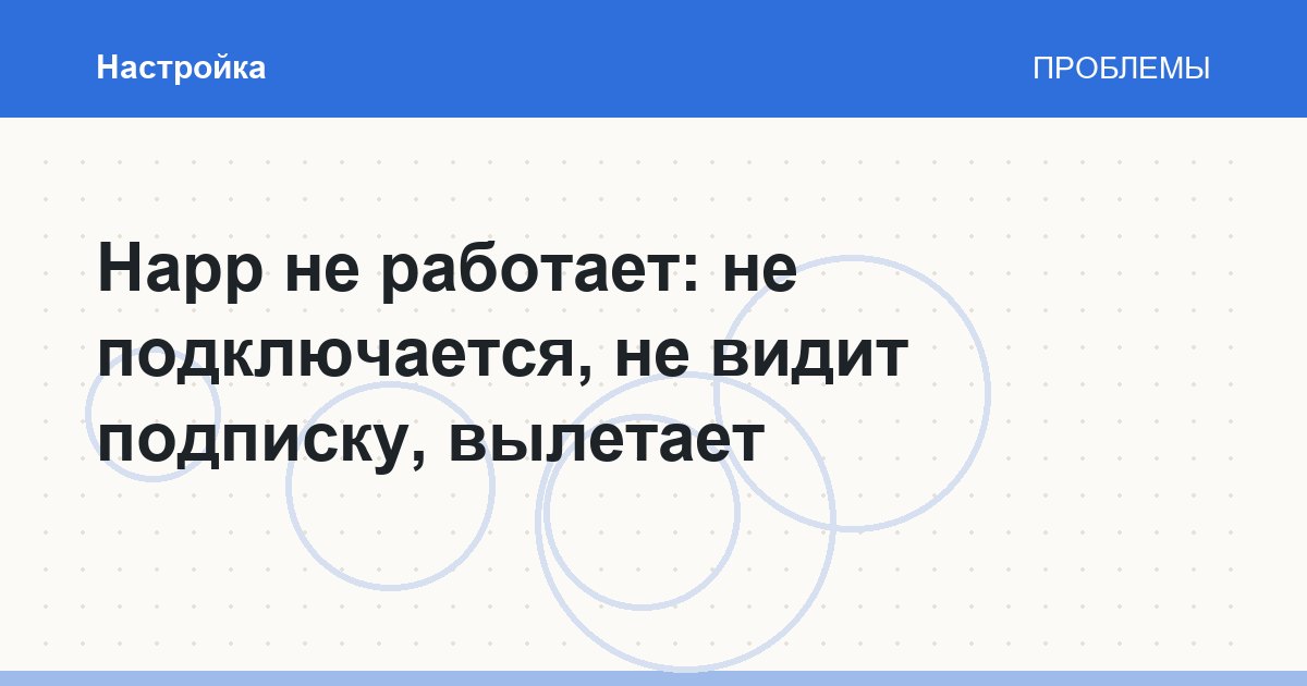 Happ не работает: не подключается, не видит подписку, вылетает