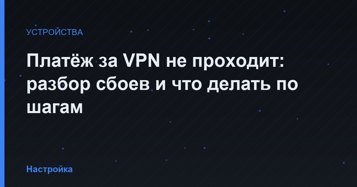 Платёж за VPN не проходит: разбор сбоев и что делать по шагам