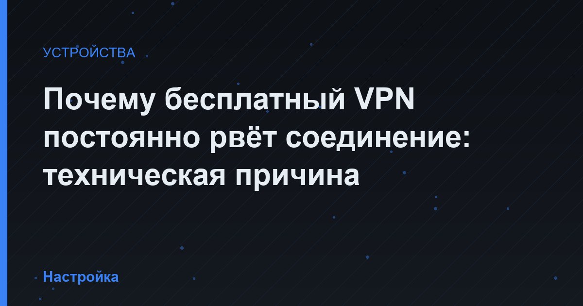 Почему бесплатный VPN постоянно рвёт соединение: техническая причина
