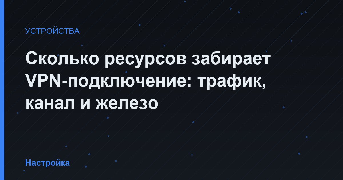 Сколько ресурсов забирает VPN-подключение: трафик, канал и железо