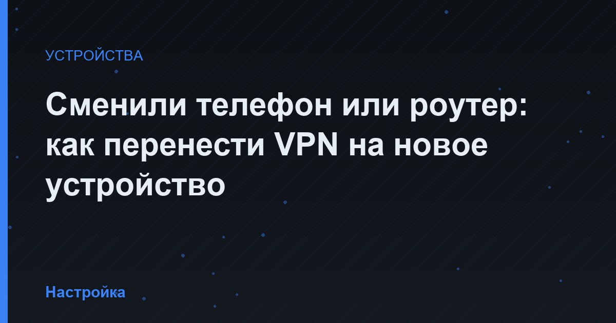 Сменили телефон или роутер: как перенести VPN на новое устройство