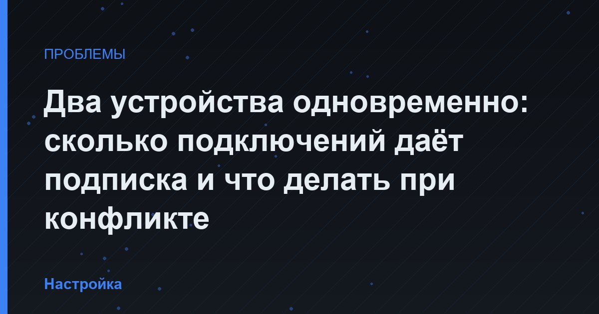 Два устройства одновременно: сколько подключений даёт подписка и что делать при конфликте