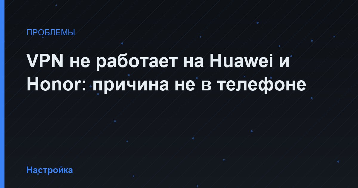 VPN не работает на Huawei и Honor: причина не в телефоне